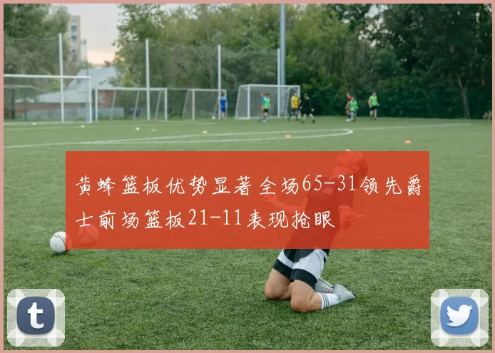 黄蜂篮板优势显著全场65-31领先爵士前场篮板21-11表现抢眼