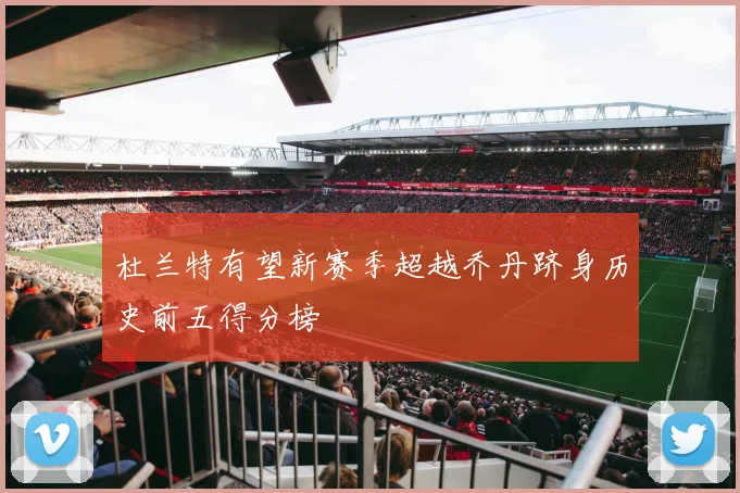 杜兰特有望新赛季超越乔丹跻身历史前五得分榜