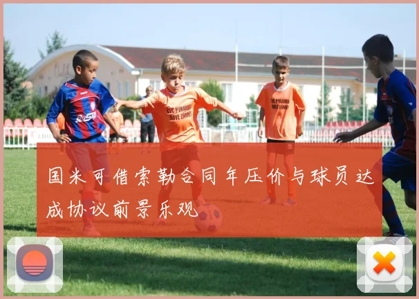 国米可借索勒合同年压价与球员达成协议前景乐观