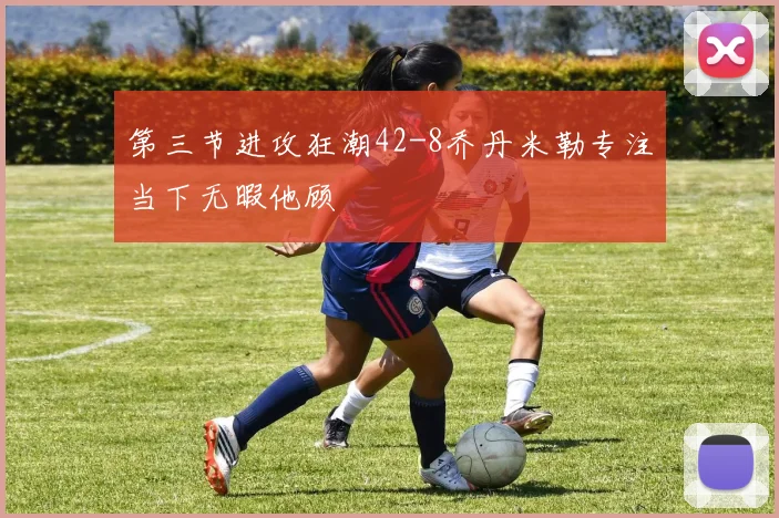 第三节进攻狂潮42-8乔丹米勒专注当下无暇他顾