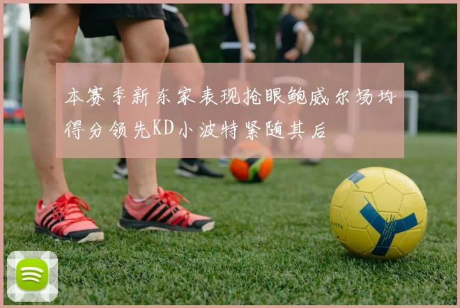 本赛季新东家表现抢眼鲍威尔场均得分领先KD小波特紧随其后