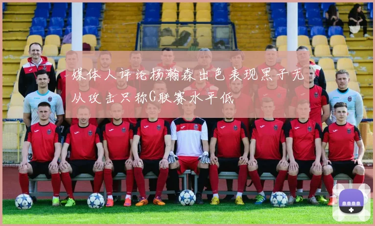 媒体人评论杨瀚森出色表现黑子无从攻击只称G联赛水平低