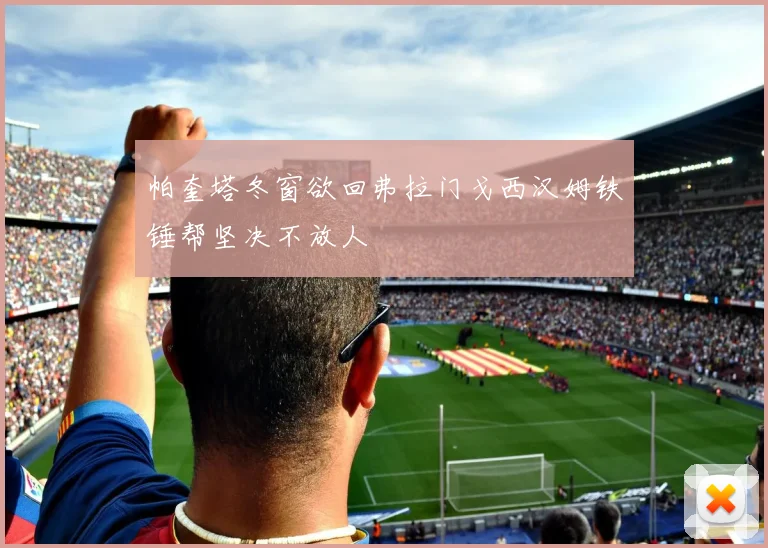 帕奎塔冬窗欲回弗拉门戈西汉姆铁锤帮坚决不放人
