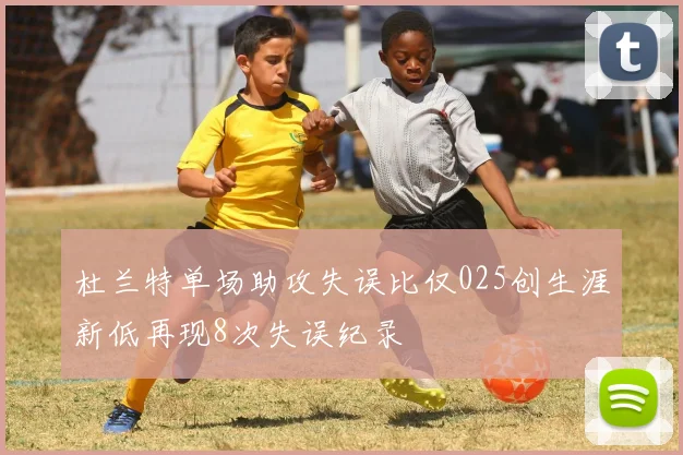 杜兰特单场助攻失误比仅025创生涯新低再现8次失误纪录